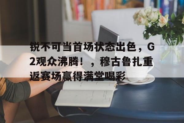 锐不可当首场状态出色，G2观众沸腾！，穆古鲁扎重返赛场赢得满堂喝彩的简单介绍