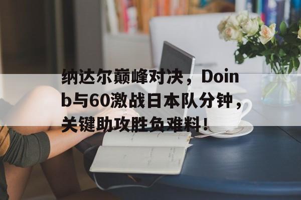 包含纳达尔巅峰对决，Doinb与60激战日本队分钟，关键助攻胜负难料！的词条